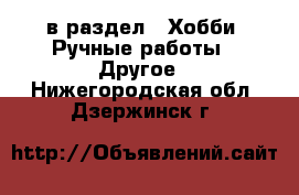  в раздел : Хобби. Ручные работы » Другое . Нижегородская обл.,Дзержинск г.